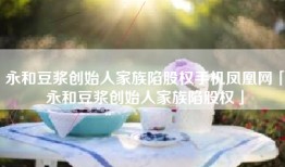 永和豆浆创始人家族陷股权手机凤凰网「永和豆浆创始人家族陷股权」