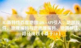 H5新特性百度地图SDK--API引入、地图控件、地理编码与逆地理编码、地图标注、路径规划（基于2.0）