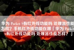 华为 Pocket S有红外线功能吗 处理器性能怎样？手机红外线功能在哪「华为 Pocket S有红外线功能吗 处理器性能怎样？」