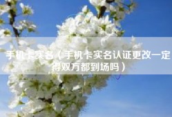 手机卡实名（手机卡实名认证更改一定得双方都到场吗）